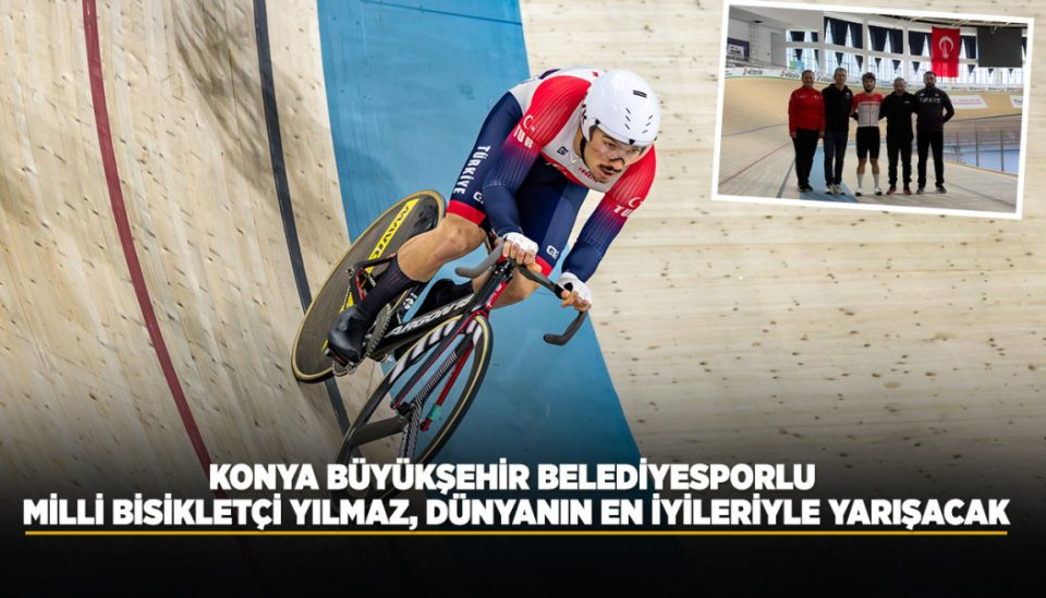 KONYA BÜYÜKŞEHİR BELEDİYESPORLU MİLLİ BİSİKLETÇİ YILMAZ, DÜNYANIN EN İYİLERİYLE YARIŞACAK