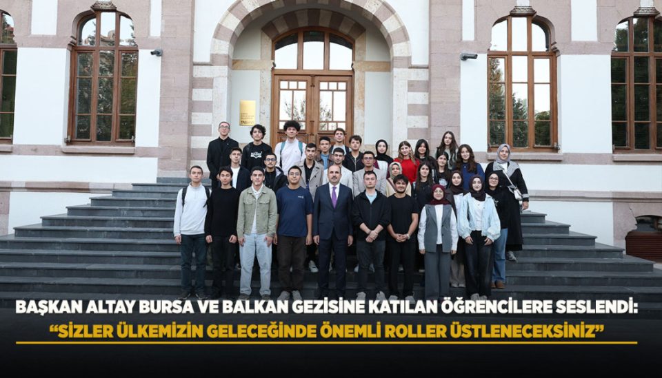 BAŞKAN ALTAY BURSA VE BALKAN GEZİSİNE KATILAN ÖĞRENCİLERE SESLENDİ: “SİZLER ÜLKEMİZİN GELECEĞİNDE ÖNEMLİ ROLLER ÜSTLENECEKSİNİZ”